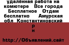 удалённая работа на комютере - Все города Бесплатное » Отдам бесплатно   . Амурская обл.,Константиновский р-н